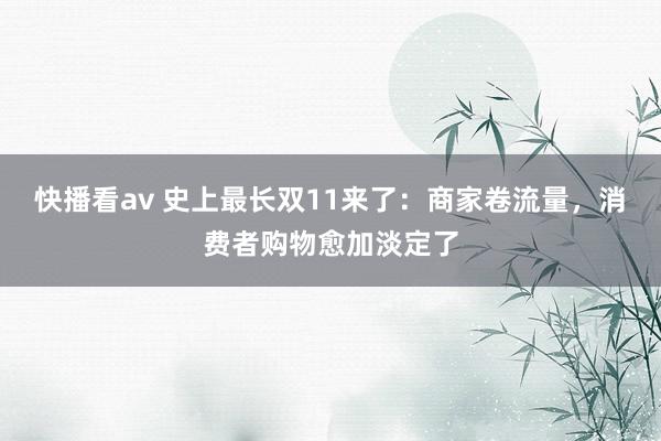 快播看av 史上最长双11来了：商家卷流量，消费者购物愈加淡定了