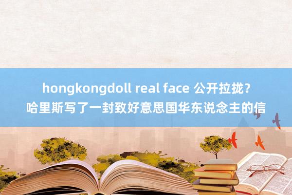 hongkongdoll real face 公开拉拢？哈里斯写了一封致好意思国华东说念主的信