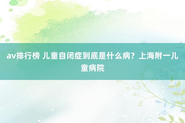 av排行榜 儿童自闭症到底是什么病？上海附一儿童病院