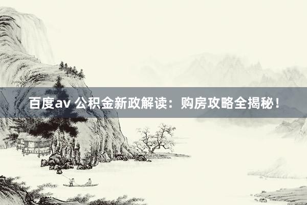 百度av 公积金新政解读：购房攻略全揭秘！