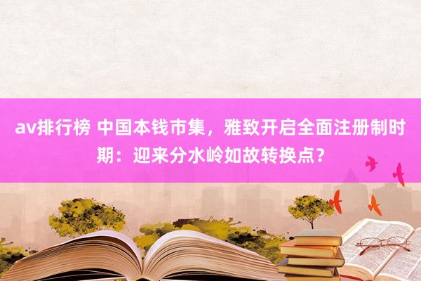 av排行榜 中国本钱市集，雅致开启全面注册制时期：迎来分水岭如故转换点？