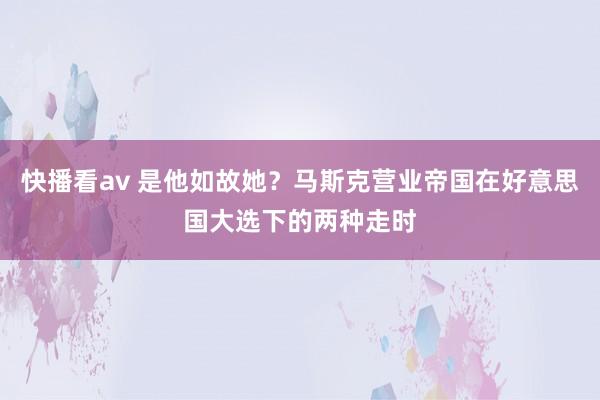 快播看av 是他如故她？马斯克营业帝国在好意思国大选下的两种走时