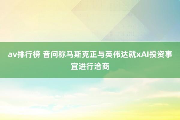 av排行榜 音问称马斯克正与英伟达就xAI投资事宜进行洽商