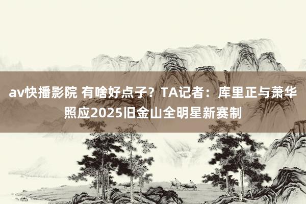 av快播影院 有啥好点子？TA记者：库里正与萧华照应2025旧金山全明星新赛制