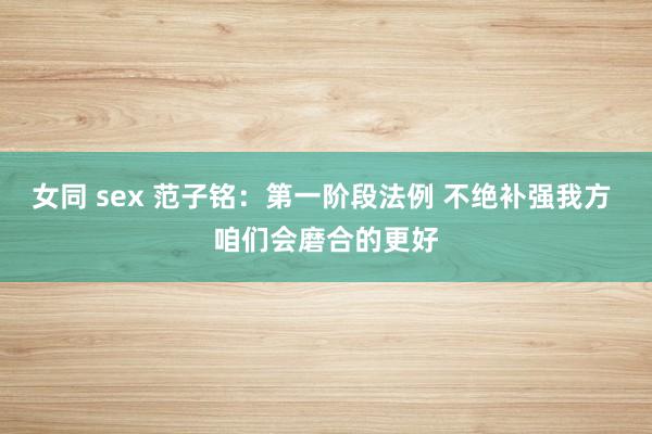 女同 sex 范子铭：第一阶段法例 不绝补强我方 咱们会磨合的更好