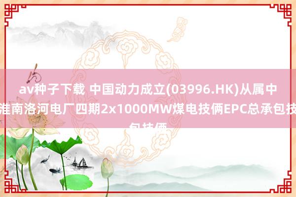 av种子下载 中国动力成立(03996.HK)从属中标淮南洛河电厂四期2x1000MW煤电技俩EPC总承包技俩