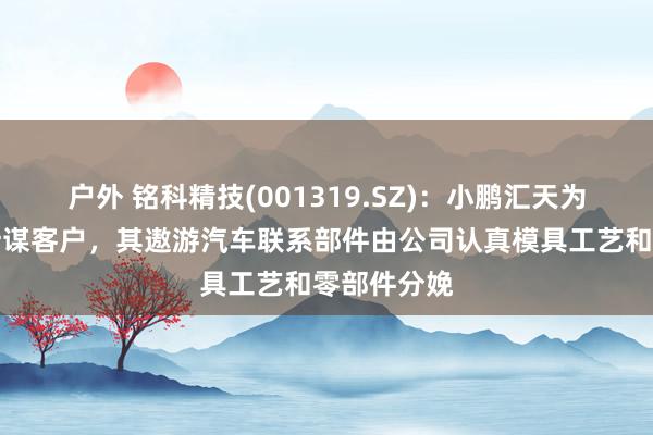 户外 铭科精技(001319.SZ)：小鹏汇天为公司永久计谋客户，其遨游汽车联系部件由公司认真模具工艺和零部件分娩