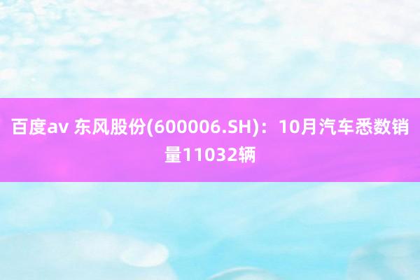 百度av 东风股份(600006.SH)：10月汽车悉数销量11032辆