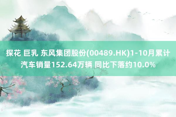 探花 巨乳 东风集团股份(00489.HK)1-10月累计汽车销量152.64万辆 同比下落约10.0%