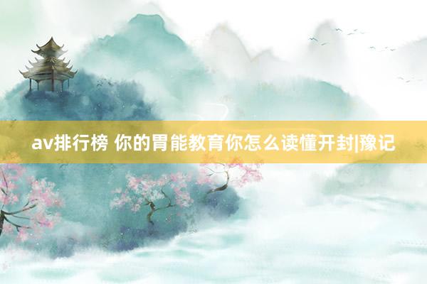 av排行榜 你的胃能教育你怎么读懂开封|豫记