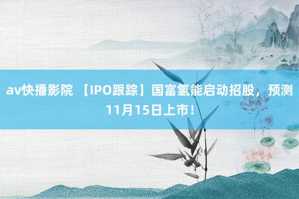 av快播影院 【IPO跟踪】国富氢能启动招股，预测11月15日上市！