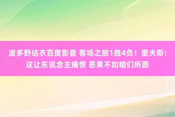 波多野结衣百度影音 客场之旅1胜4负！里夫斯：这让东说念主痛恨 恶果不如咱们所愿