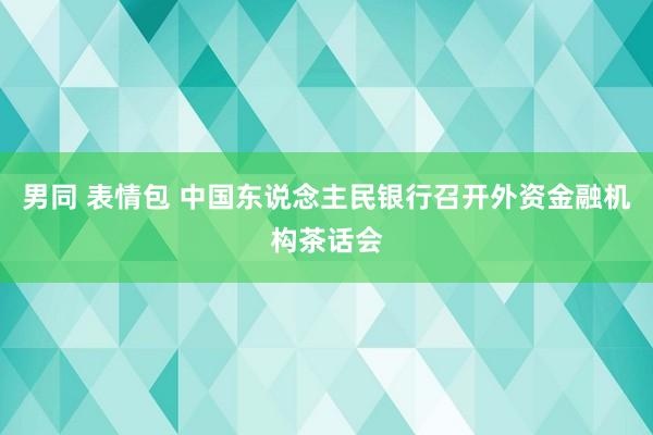 男同 表情包 中国东说念主民银行召开外资金融机构茶话会