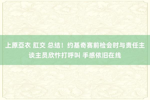 上原亞衣 肛交 总结！约基奇赛前检会时与责任主谈主员欣忭打呼叫 手感依旧在线