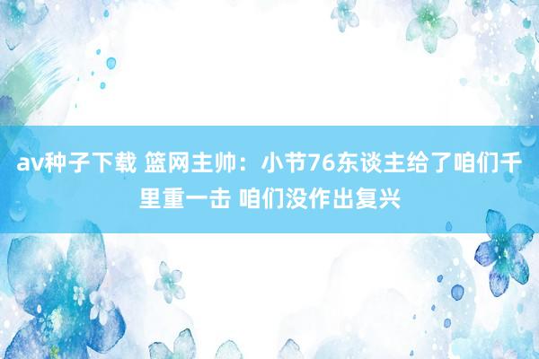 av种子下载 篮网主帅：小节76东谈主给了咱们千里重一击 咱们没作出复兴