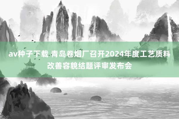 av种子下载 青岛卷烟厂召开2024年度工艺质料改善容貌结题评审发布会