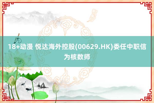 18+动漫 悦达海外控股(00629.HK)委任中职信为核数师