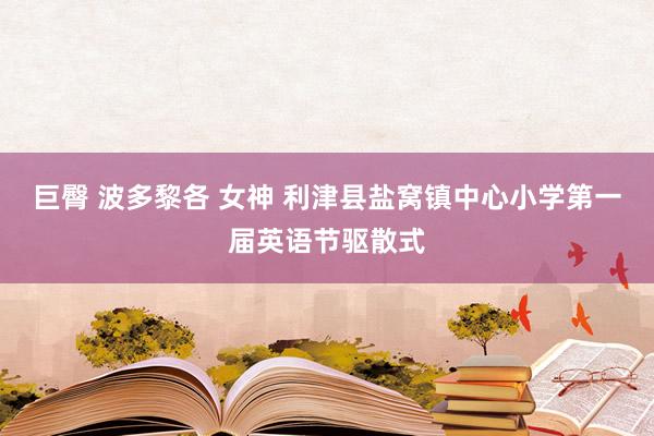 巨臀 波多黎各 女神 利津县盐窝镇中心小学第一届英语节驱散式