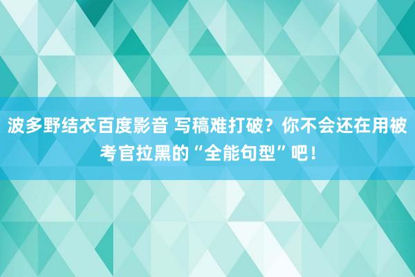 波多野结衣百度影音 写稿难打破？你不会还在用被考官拉黑的“全能句型”吧！