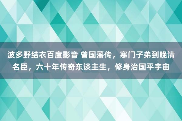 波多野结衣百度影音 曾国藩传，寒门子弟到晚清名臣，六十年传奇东谈主生，修身治国平宇宙