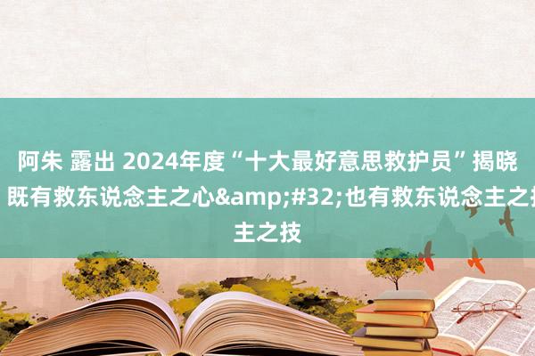 阿朱 露出 2024年度“十大最好意思救护员”揭晓：既有救东说念主之心&#32;也有救东说念主之技