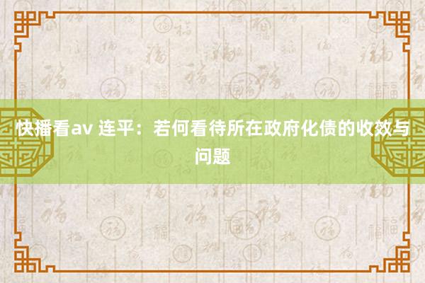 快播看av 连平：若何看待所在政府化债的收效与问题