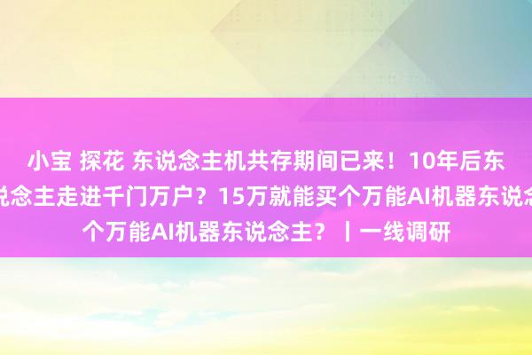 小宝 探花 东说念主机共存期间已来！10年后东说念主形机器东说念主走进千门万户？15万就能买个万能AI机器东说念主？丨一线调研