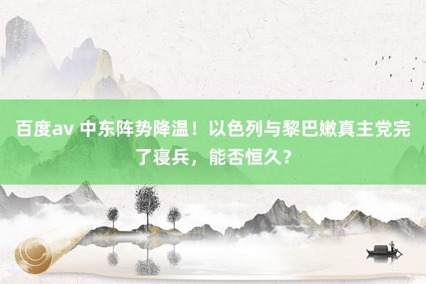 百度av 中东阵势降温！以色列与黎巴嫩真主党完了寝兵，能否恒久？