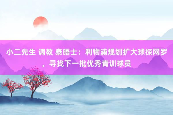 小二先生 调教 泰晤士：利物浦规划扩大球探网罗，寻找下一批优秀青训球员