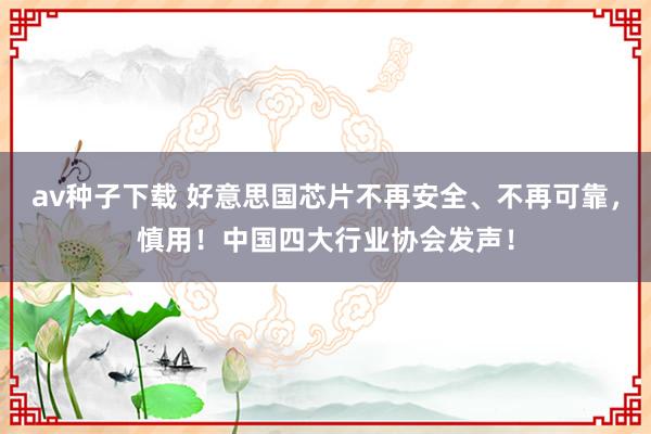 av种子下载 好意思国芯片不再安全、不再可靠，慎用！中国四大行业协会发声！