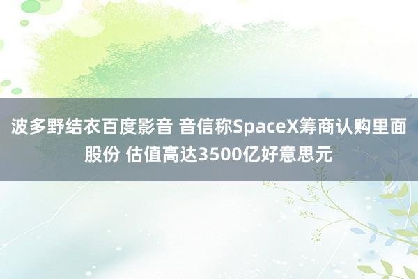 波多野结衣百度影音 音信称SpaceX筹商认购里面股份 估值高达3500亿好意思元