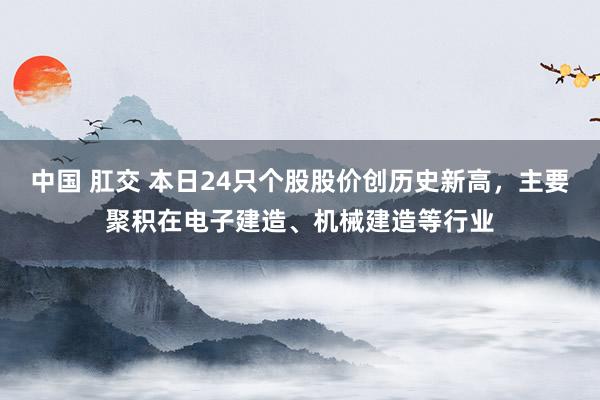 中国 肛交 本日24只个股股价创历史新高，主要聚积在电子建造、机械建造等行业