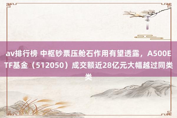 av排行榜 中枢钞票压舱石作用有望透露，A500ETF基金（512050）成交额近28亿元大幅越过同类