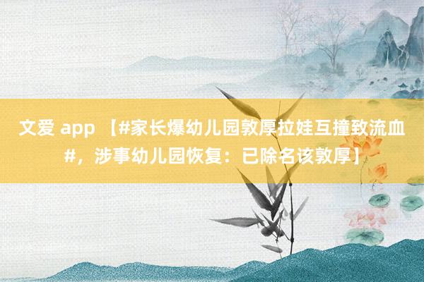 文爱 app 【#家长爆幼儿园敦厚拉娃互撞致流血#，涉事幼儿园恢复：已除名该敦厚】