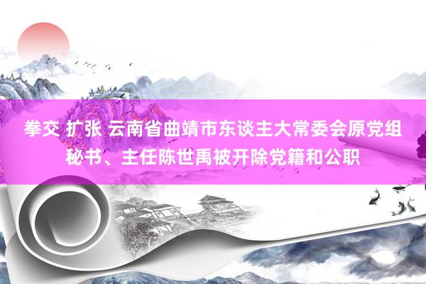 拳交 扩张 云南省曲靖市东谈主大常委会原党组秘书、主任陈世禹被开除党籍和公职