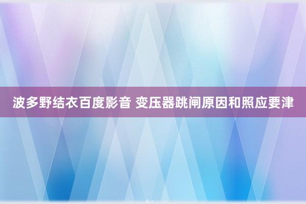 波多野结衣百度影音 变压器跳闸原因和照应要津