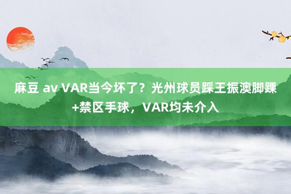 麻豆 av VAR当今坏了？光州球员踩王振澳脚踝+禁区手球，VAR均未介入