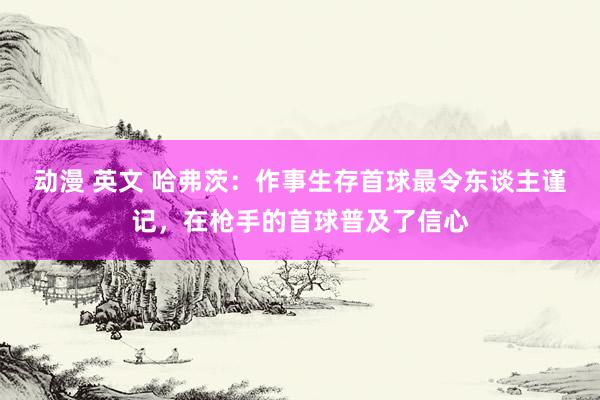 动漫 英文 哈弗茨：作事生存首球最令东谈主谨记，在枪手的首球普及了信心