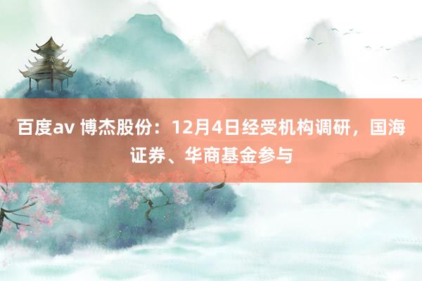 百度av 博杰股份：12月4日经受机构调研，国海证券、华商基金参与