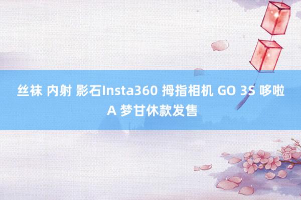 丝袜 内射 影石Insta360 拇指相机 GO 3S 哆啦 A 梦甘休款发售