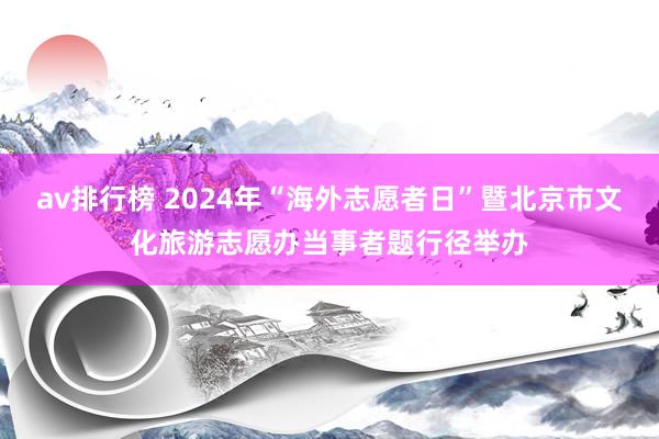 av排行榜 2024年“海外志愿者日”暨北京市文化旅游志愿办当事者题行径举办