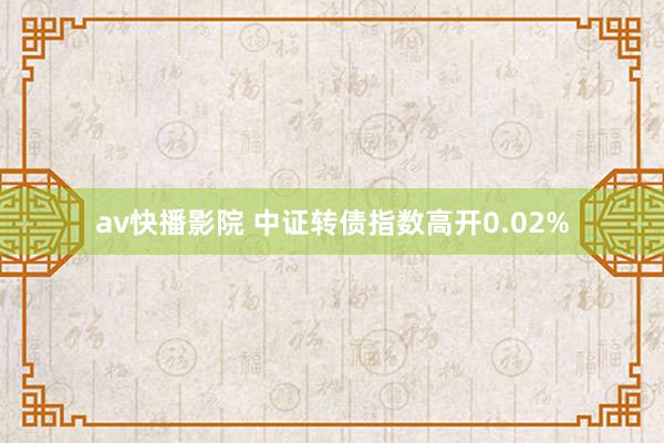 av快播影院 中证转债指数高开0.02%