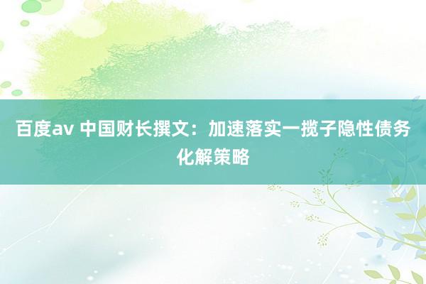 百度av 中国财长撰文：加速落实一揽子隐性债务化解策略