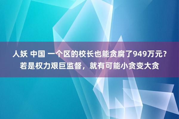 人妖 中国 一个区的校长也能贪腐了949万元？若是权力艰巨监督，就有可能小贪变大贪