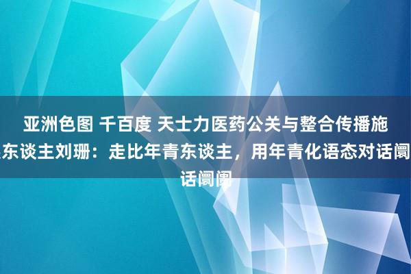 亚洲色图 千百度 天士力医药公关与整合传播施展东谈主刘珊：走比年青东谈主，用年青化语态对话阛阓