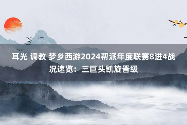 耳光 调教 梦乡西游2024帮派年度联赛8进4战况速览：三巨头凯旋晋级