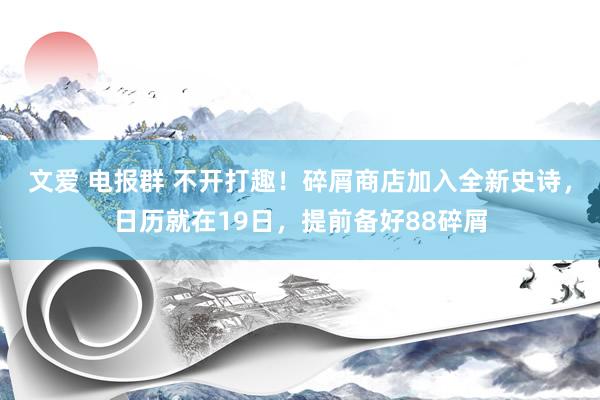 文爱 电报群 不开打趣！碎屑商店加入全新史诗，日历就在19日，提前备好88碎屑