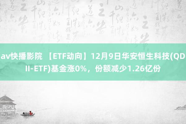 av快播影院 【ETF动向】12月9日华安恒生科技(QDII-ETF)基金涨0%，份额减少1.26亿份