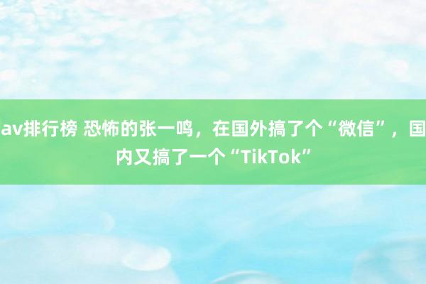 av排行榜 恐怖的张一鸣，在国外搞了个“微信”，国内又搞了一个“TikTok”