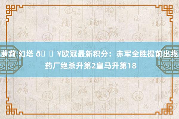 萝莉 幻塔 🔥欧冠最新积分：赤军全胜提前出线 药厂绝杀升第2皇马升第18